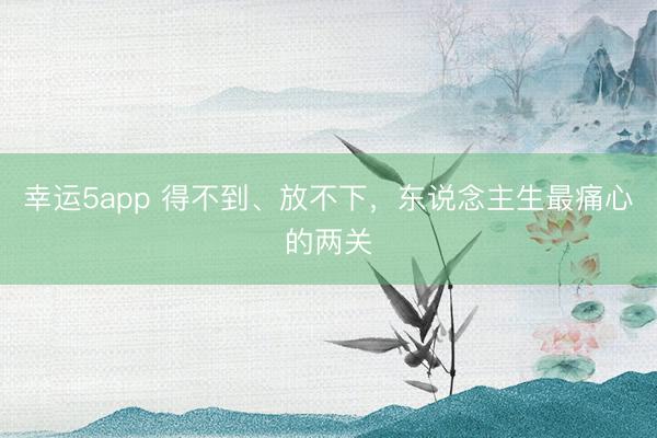 幸运5app 得不到、放不下，东说念主生最痛心的两关